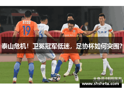 泰山危机!卫冕冠军低迷,足协杯如何突围?